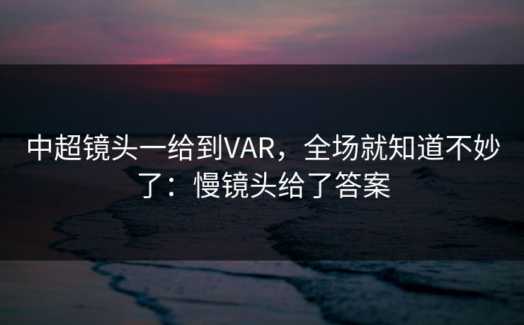 中超镜头一给到VAR，全场就知道不妙了：慢镜头给了答案