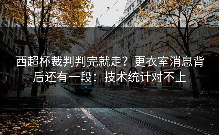 西超杯裁判判完就走？更衣室消息背后还有一段：技术统计对不上