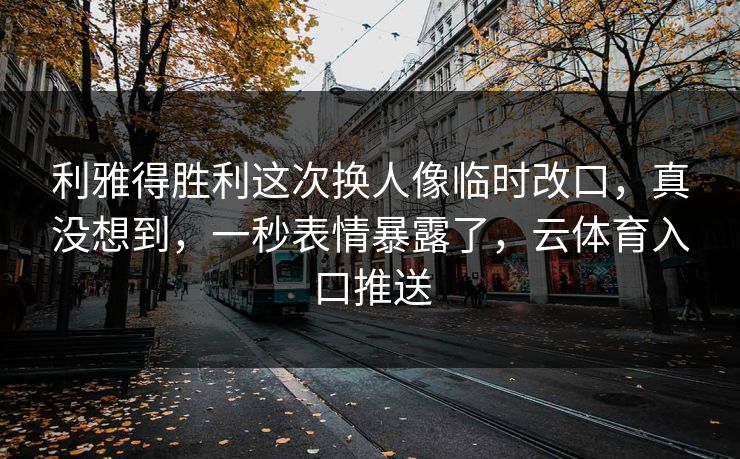 利雅得胜利这次换人像临时改口，真没想到，一秒表情暴露了，云体育入口推送