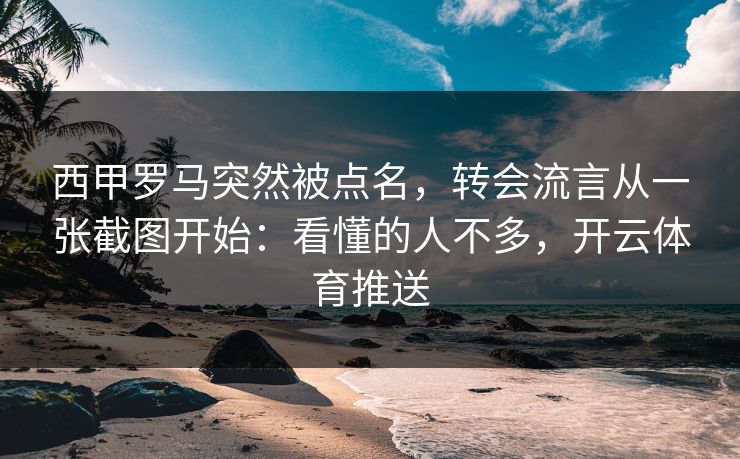 西甲罗马突然被点名，转会流言从一张截图开始：看懂的人不多，开云体育推送