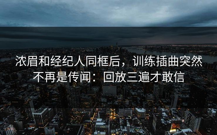 浓眉和经纪人同框后，训练插曲突然不再是传闻：回放三遍才敢信