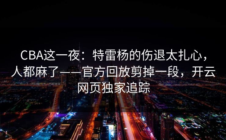 CBA这一夜：特雷杨的伤退太扎心，人都麻了——官方回放剪掉一段，开云网页独家追踪