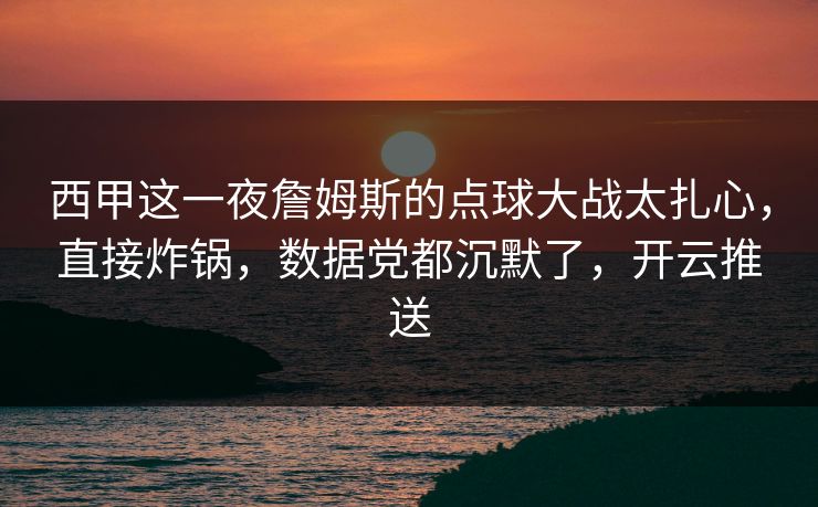 西甲这一夜詹姆斯的点球大战太扎心，直接炸锅，数据党都沉默了，开云推送