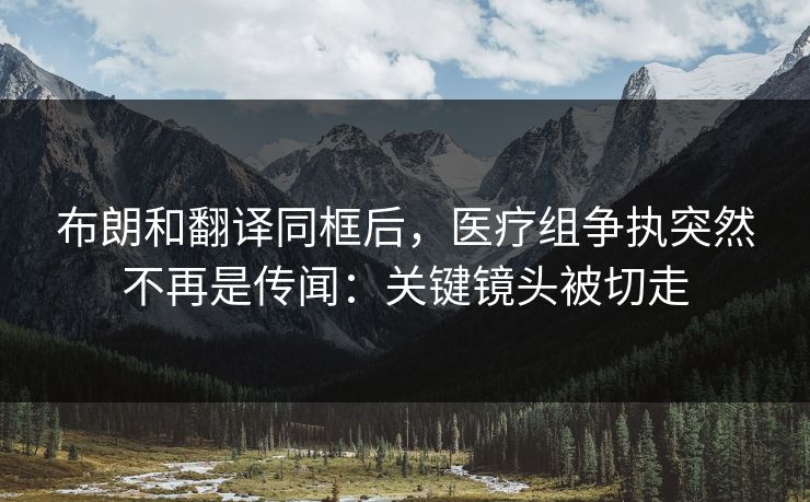 布朗和翻译同框后，医疗组争执突然不再是传闻：关键镜头被切走