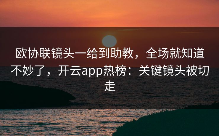 欧协联镜头一给到助教，全场就知道不妙了，开云app热榜：关键镜头被切走