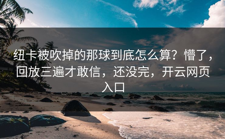 纽卡被吹掉的那球到底怎么算？懵了，回放三遍才敢信，还没完，开云网页入口