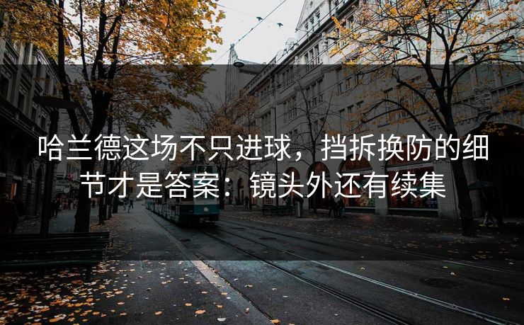哈兰德这场不只进球，挡拆换防的细节才是答案：镜头外还有续集