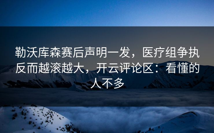 勒沃库森赛后声明一发，医疗组争执反而越滚越大，开云评论区：看懂的人不多