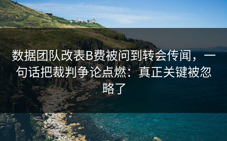数据团队改表B费被问到转会传闻，一句话把裁判争论点燃：真正关键被忽略了