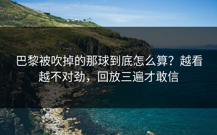 巴黎被吹掉的那球到底怎么算？越看越不对劲，回放三遍才敢信
