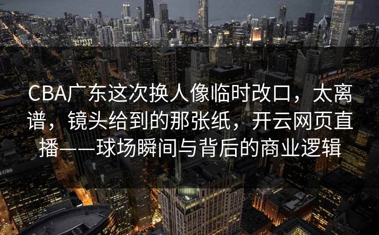 CBA广东这次换人像临时改口，太离谱，镜头给到的那张纸，开云网页直播——球场瞬间与背后的商业逻辑