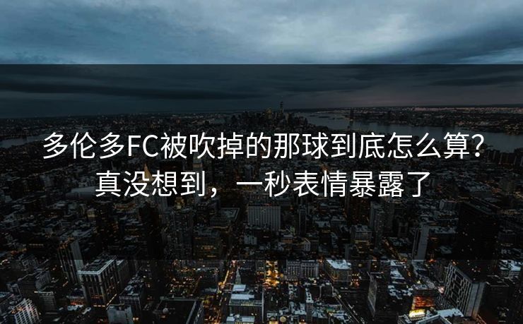 多伦多FC被吹掉的那球到底怎么算？真没想到，一秒表情暴露了