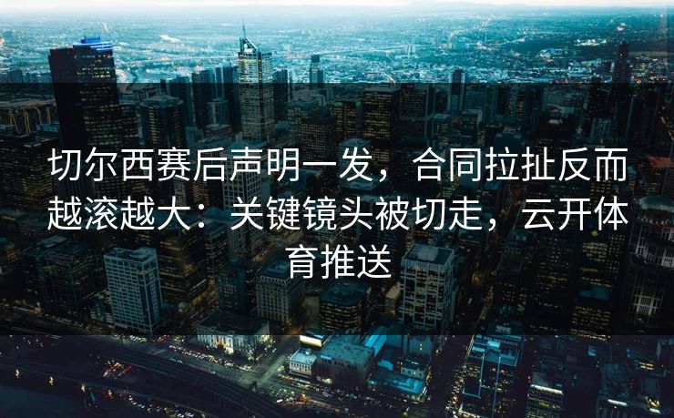 切尔西赛后声明一发，合同拉扯反而越滚越大：关键镜头被切走，云开体育推送