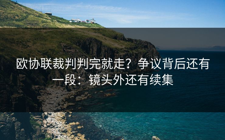 欧协联裁判判完就走？争议背后还有一段：镜头外还有续集