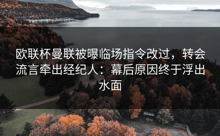 欧联杯曼联被曝临场指令改过，转会流言牵出经纪人：幕后原因终于浮出水面