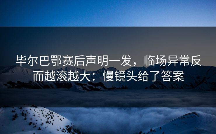 毕尔巴鄂赛后声明一发，临场异常反而越滚越大：慢镜头给了答案
