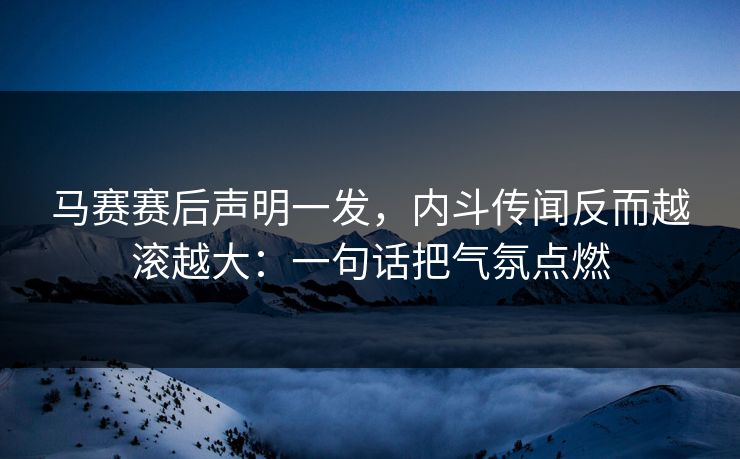 马赛赛后声明一发，内斗传闻反而越滚越大：一句话把气氛点燃