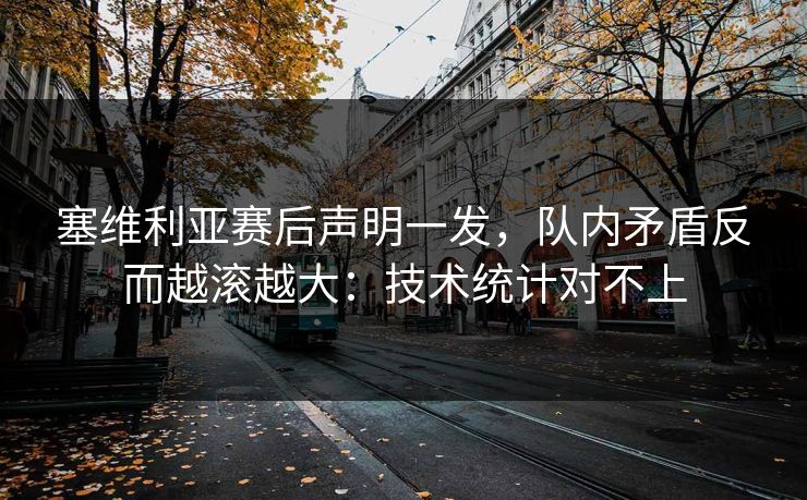 塞维利亚赛后声明一发，队内矛盾反而越滚越大：技术统计对不上
