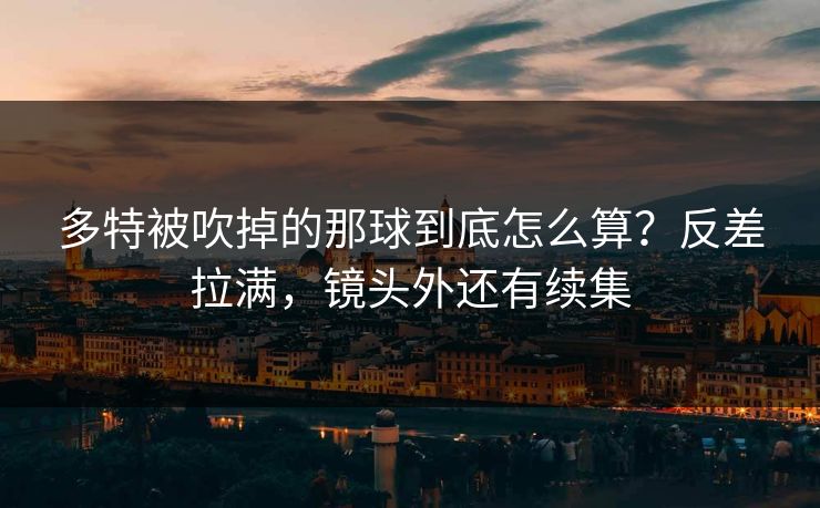多特被吹掉的那球到底怎么算？反差拉满，镜头外还有续集