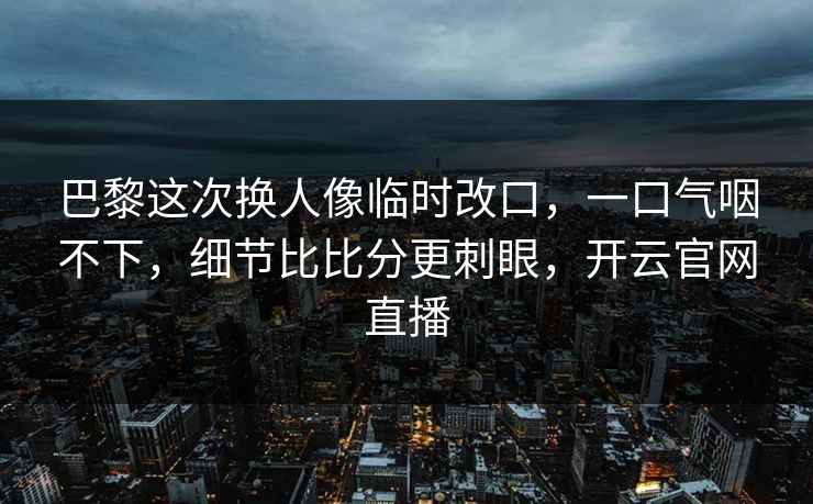 巴黎这次换人像临时改口，一口气咽不下，细节比比分更刺眼，开云官网直播