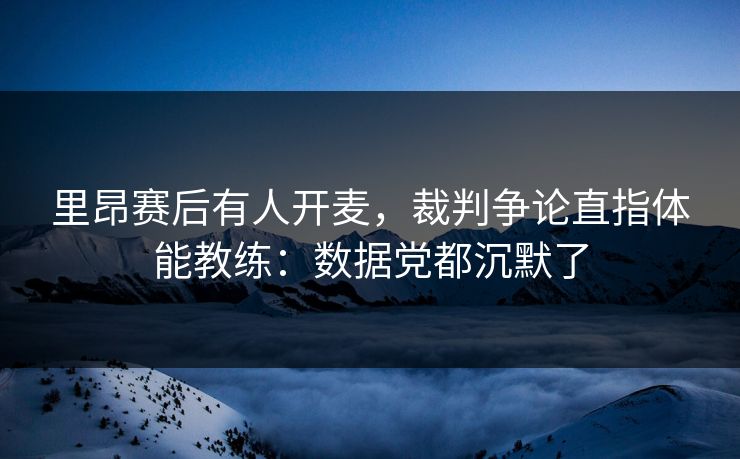 里昂赛后有人开麦，裁判争论直指体能教练：数据党都沉默了