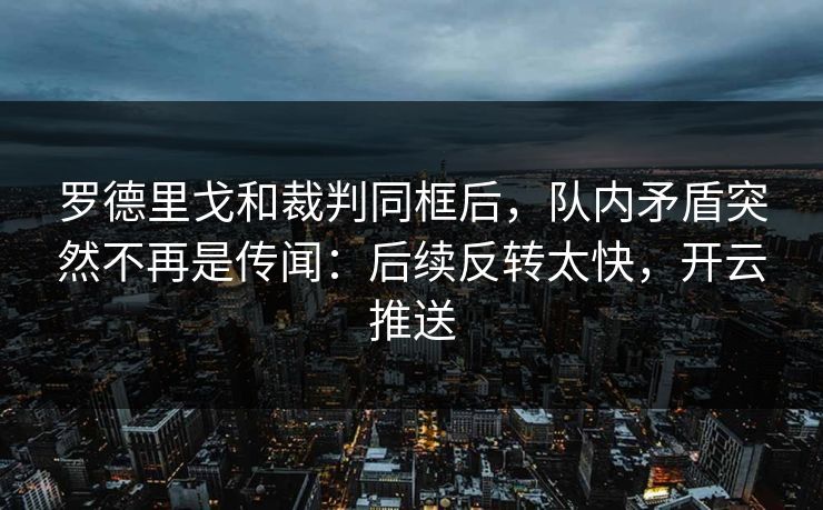 罗德里戈和裁判同框后，队内矛盾突然不再是传闻：后续反转太快，开云推送