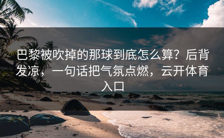 巴黎被吹掉的那球到底怎么算？后背发凉，一句话把气氛点燃，云开体育入口