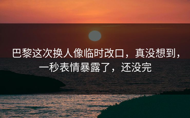 巴黎这次换人像临时改口，真没想到，一秒表情暴露了，还没完