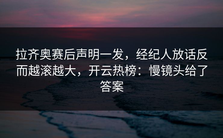 拉齐奥赛后声明一发，经纪人放话反而越滚越大，开云热榜：慢镜头给了答案