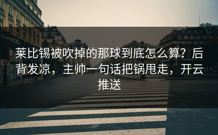 莱比锡被吹掉的那球到底怎么算？后背发凉，主帅一句话把锅甩走，开云推送