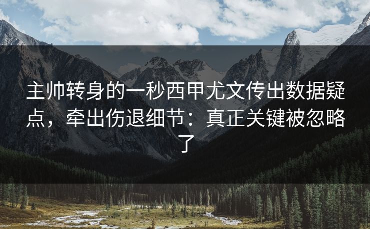 主帅转身的一秒西甲尤文传出数据疑点，牵出伤退细节：真正关键被忽略了