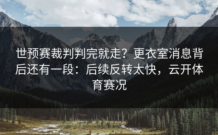 世预赛裁判判完就走？更衣室消息背后还有一段：后续反转太快，云开体育赛况