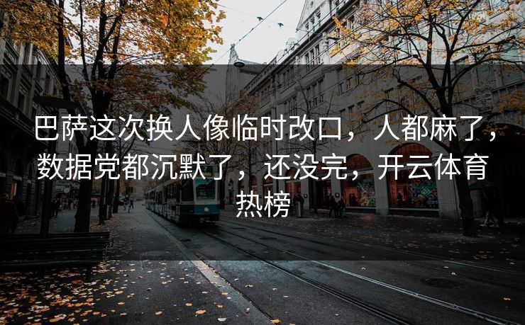 巴萨这次换人像临时改口，人都麻了，数据党都沉默了，还没完，开云体育热榜