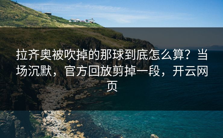 拉齐奥被吹掉的那球到底怎么算？当场沉默，官方回放剪掉一段，开云网页