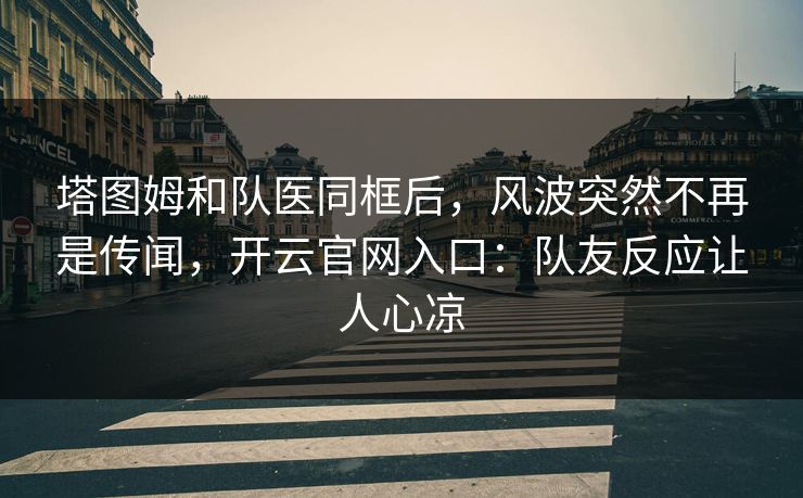 塔图姆和队医同框后，风波突然不再是传闻，开云官网入口：队友反应让人心凉