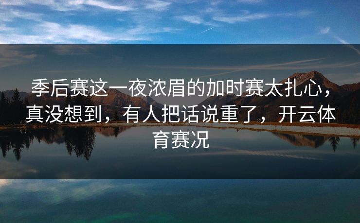 季后赛这一夜浓眉的加时赛太扎心，真没想到，有人把话说重了，开云体育赛况