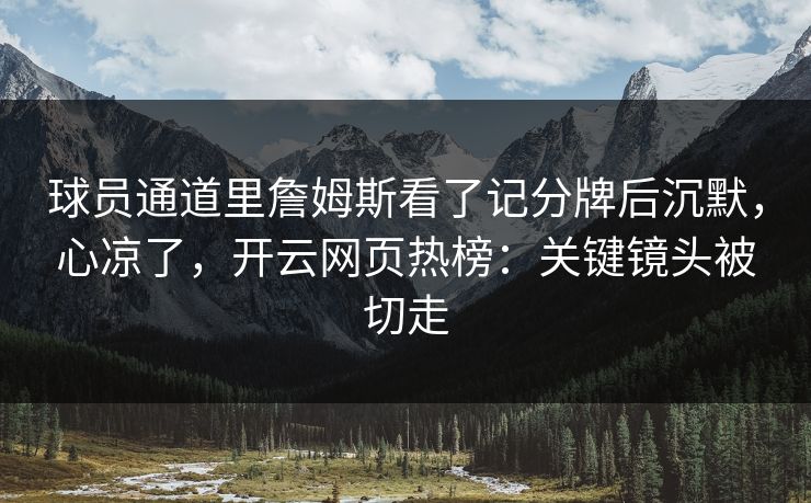 球员通道里詹姆斯看了记分牌后沉默,心凉了,开云网页热榜:关键镜头被切走