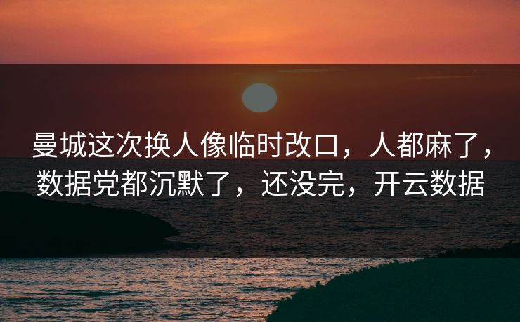 曼城这次换人像临时改口,人都麻了,数据党都沉默了,还没完,开云数据