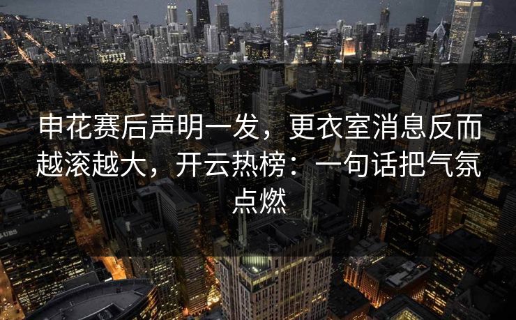 申花赛后声明一发，更衣室消息反而越滚越大，开云热榜：一句话把气氛点燃