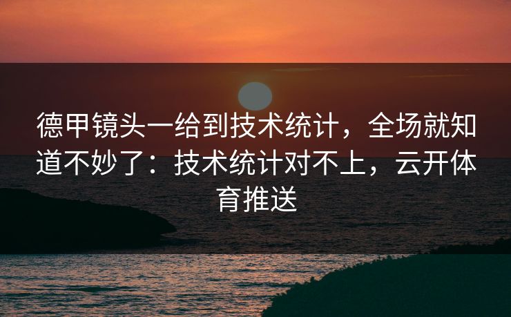 德甲镜头一给到技术统计,全场就知道不妙了:技术统计对不上,云开体育推送