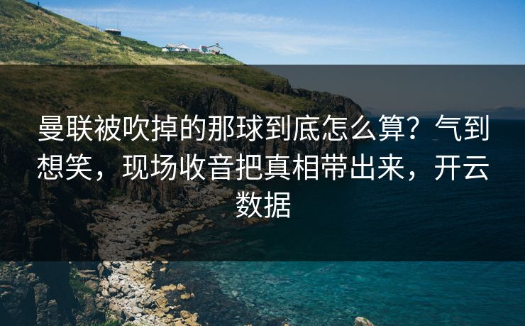 曼联被吹掉的那球到底怎么算？气到想笑，现场收音把真相带出来，开云数据