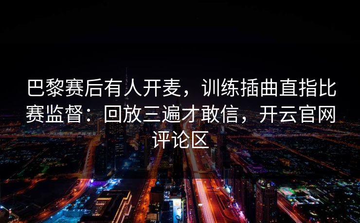 巴黎赛后有人开麦，训练插曲直指比赛监督：回放三遍才敢信，开云官网评论区