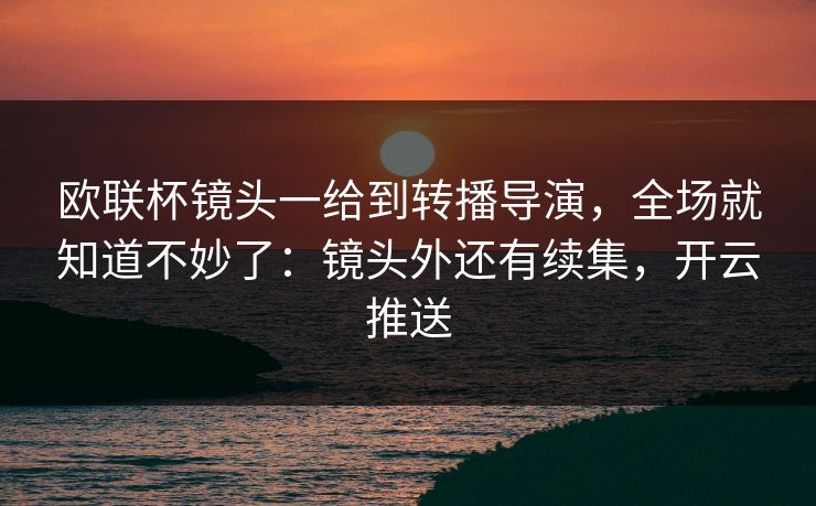 欧联杯镜头一给到转播导演，全场就知道不妙了：镜头外还有续集，开云推送