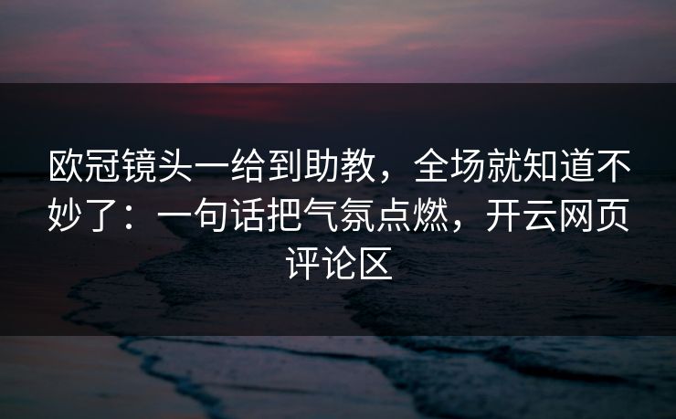 欧冠镜头一给到助教，全场就知道不妙了：一句话把气氛点燃，开云网页评论区