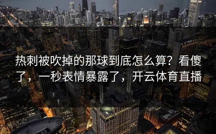 热刺被吹掉的那球到底怎么算？看傻了，一秒表情暴露了，开云体育直播