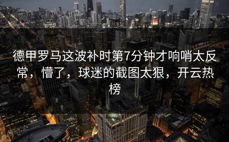 德甲罗马这波补时第7分钟才响哨太反常，懵了，球迷的截图太狠，开云热榜