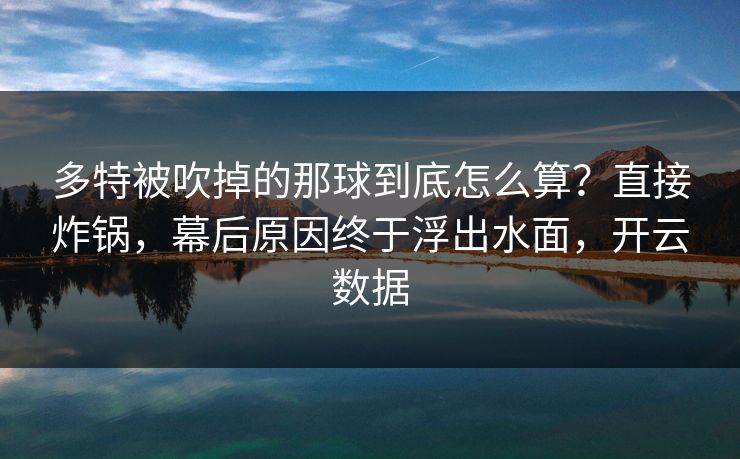 多特被吹掉的那球到底怎么算？直接炸锅，幕后原因终于浮出水面，开云数据