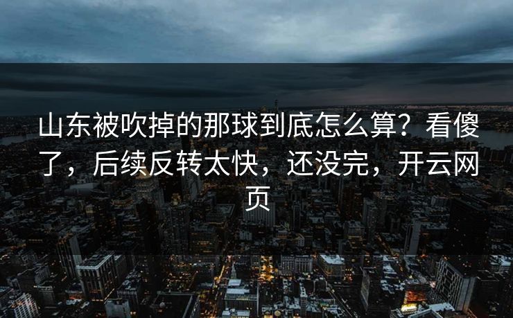 山东被吹掉的那球到底怎么算？看傻了，后续反转太快，还没完，开云网页