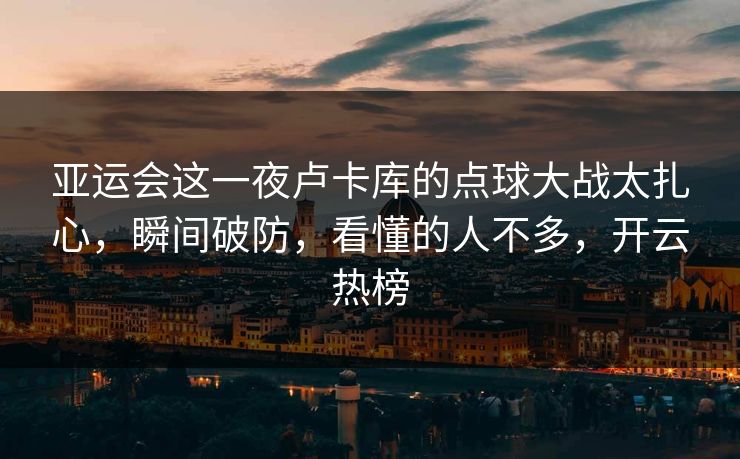 亚运会这一夜卢卡库的点球大战太扎心，瞬间破防，看懂的人不多，开云热榜