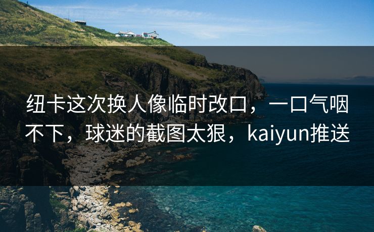 纽卡这次换人像临时改口，一口气咽不下，球迷的截图太狠，kaiyun推送